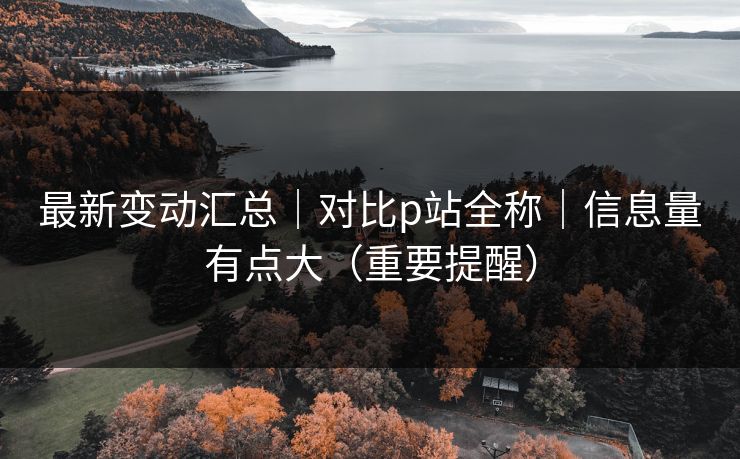最新变动汇总｜对比p站全称｜信息量有点大（重要提醒）