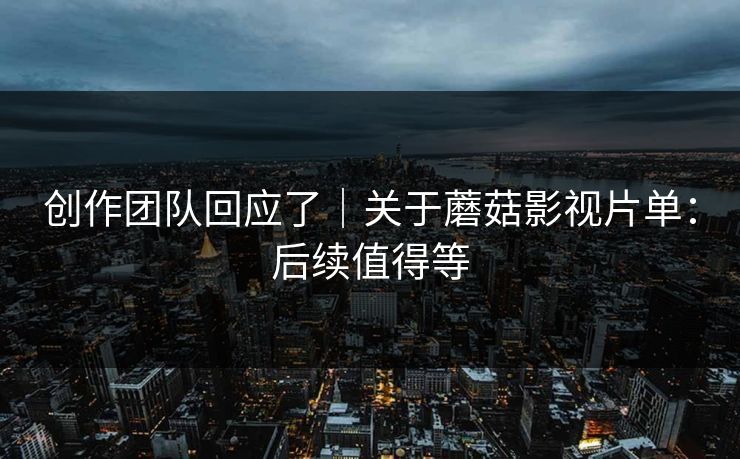 创作团队回应了｜关于蘑菇影视片单：后续值得等