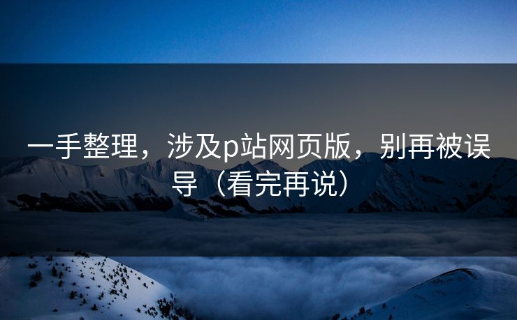 一手整理，涉及p站网页版，别再被误导（看完再说）