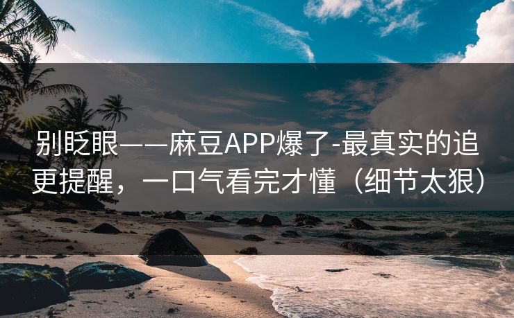别眨眼——麻豆APP爆了-最真实的追更提醒，一口气看完才懂（细节太狠）