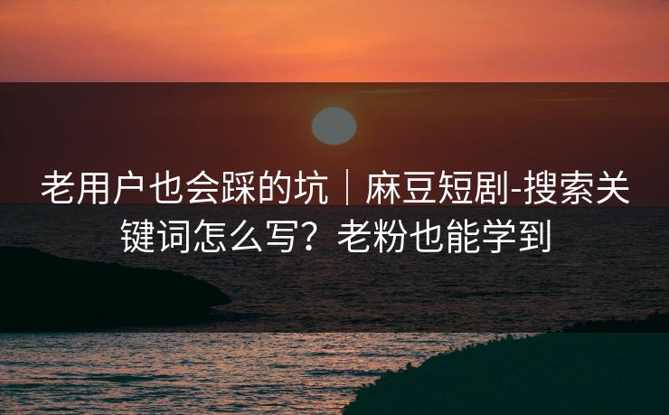 老用户也会踩的坑｜麻豆短剧-搜索关键词怎么写？老粉也能学到