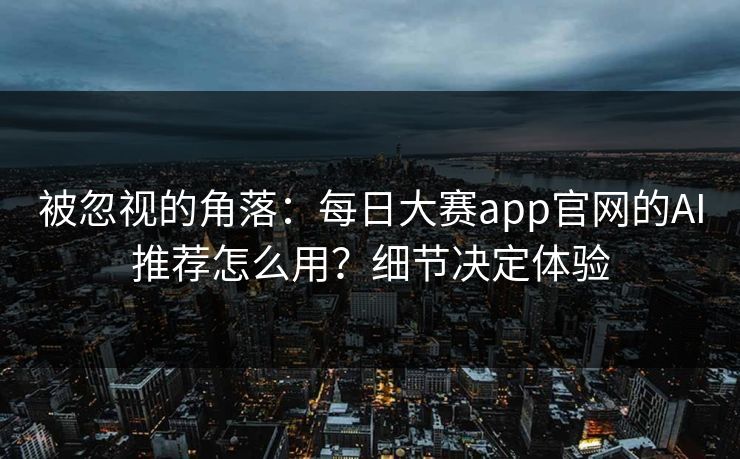 被忽视的角落：每日大赛app官网的AI推荐怎么用？细节决定体验