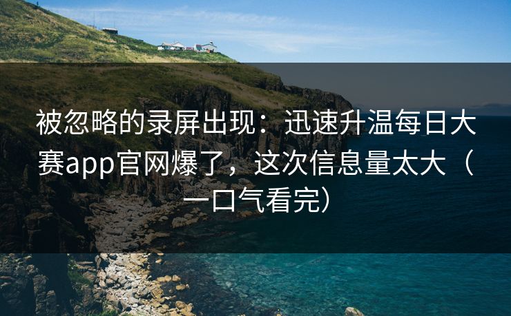被忽略的录屏出现：迅速升温每日大赛app官网爆了，这次信息量太大（一口气看完）