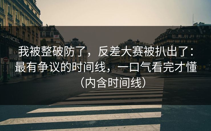 我被整破防了，反差大赛被扒出了：最有争议的时间线，一口气看完才懂（内含时间线）