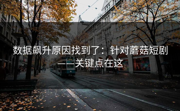 数据飙升原因找到了：针对蘑菇短剧——关键点在这