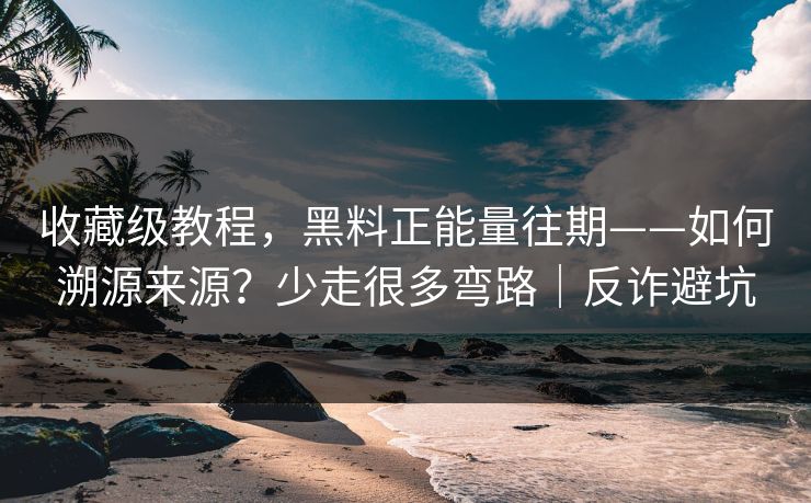 收藏级教程，黑料正能量往期——如何溯源来源？少走很多弯路｜反诈避坑
