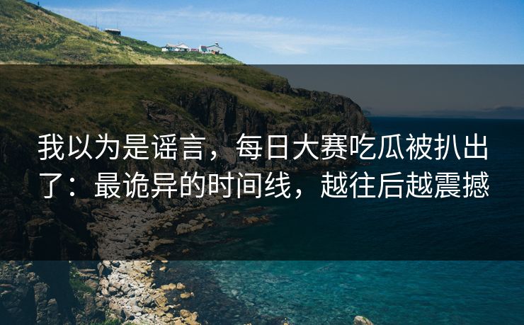 我以为是谣言，每日大赛吃瓜被扒出了：最诡异的时间线，越往后越震撼