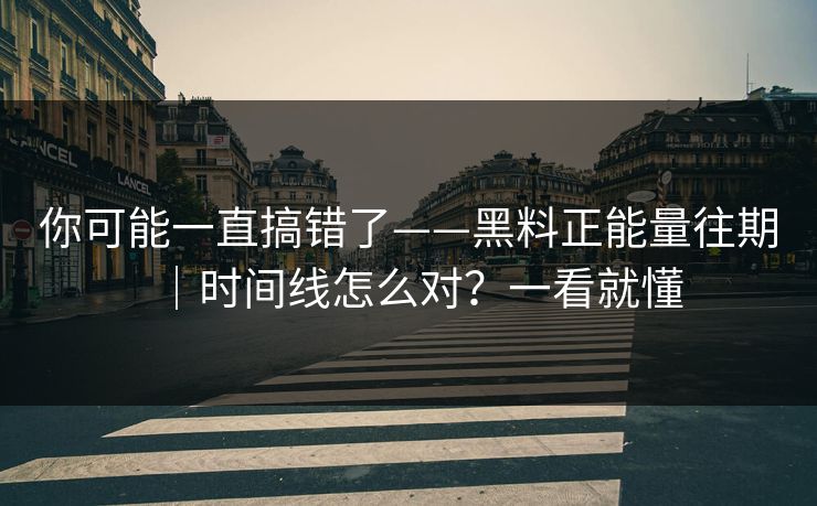 你可能一直搞错了——黑料正能量往期｜时间线怎么对？一看就懂