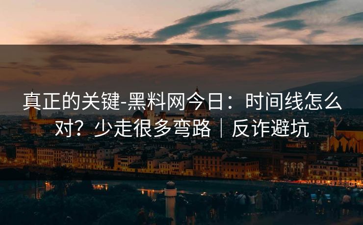 真正的关键-黑料网今日：时间线怎么对？少走很多弯路｜反诈避坑