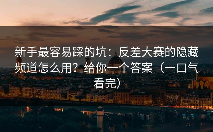 新手最容易踩的坑：反差大赛的隐藏频道怎么用？给你一个答案（一口气看完）