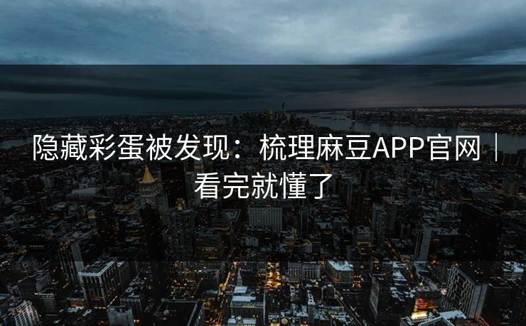 隐藏彩蛋被发现：梳理麻豆APP官网｜看完就懂了