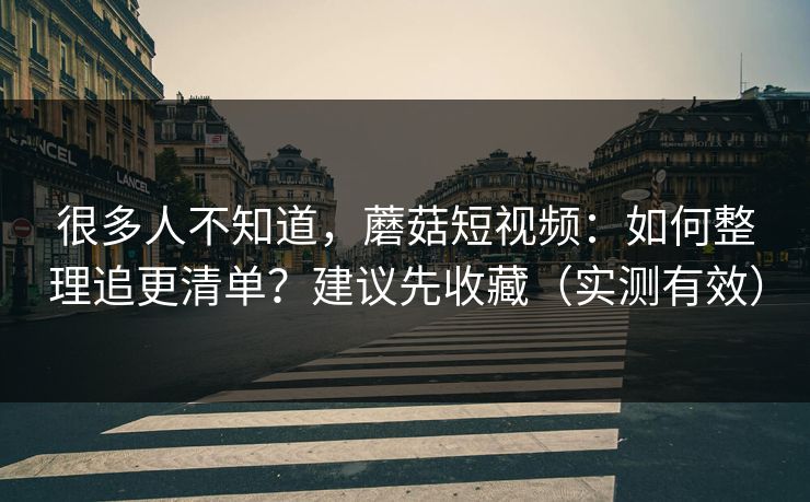很多人不知道，蘑菇短视频：如何整理追更清单？建议先收藏（实测有效）