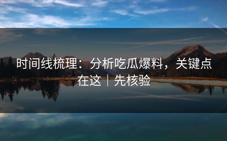 时间线梳理：分析吃瓜爆料，关键点在这｜先核验