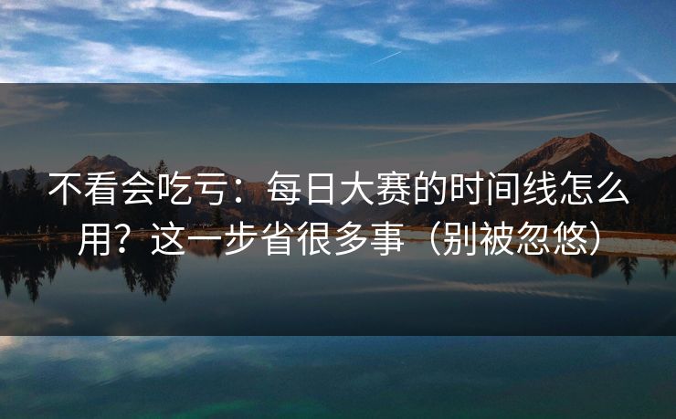 不看会吃亏：每日大赛的时间线怎么用？这一步省很多事（别被忽悠）