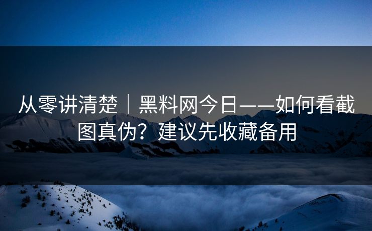 从零讲清楚｜黑料网今日——如何看截图真伪？建议先收藏备用