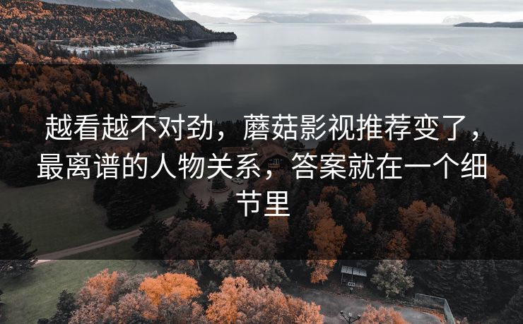越看越不对劲，蘑菇影视推荐变了，最离谱的人物关系，答案就在一个细节里
