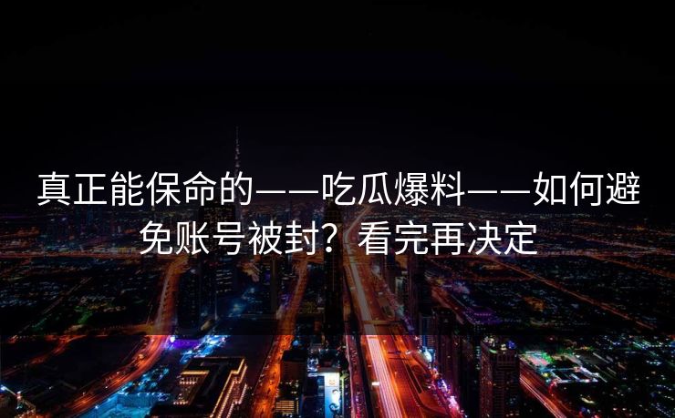 真正能保命的——吃瓜爆料——如何避免账号被封？看完再决定