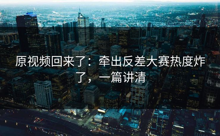 原视频回来了：牵出反差大赛热度炸了，一篇讲清