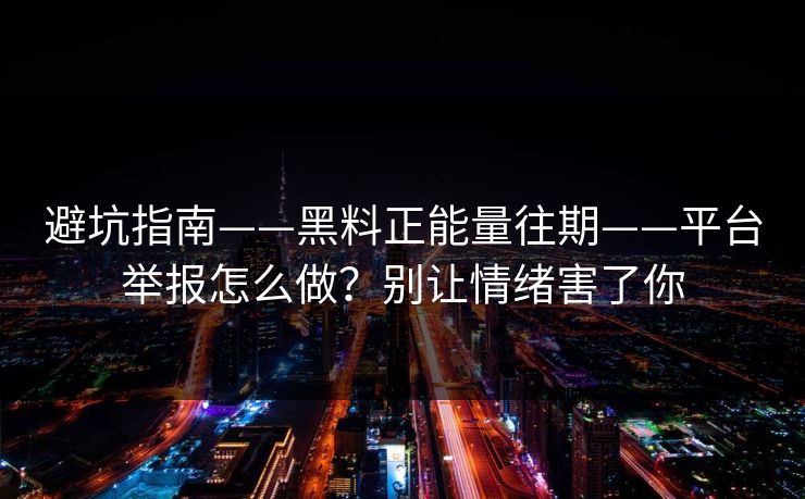 避坑指南——黑料正能量往期——平台举报怎么做？别让情绪害了你