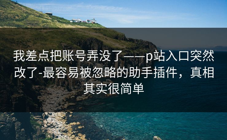 我差点把账号弄没了——p站入口突然改了-最容易被忽略的助手插件，真相其实很简单