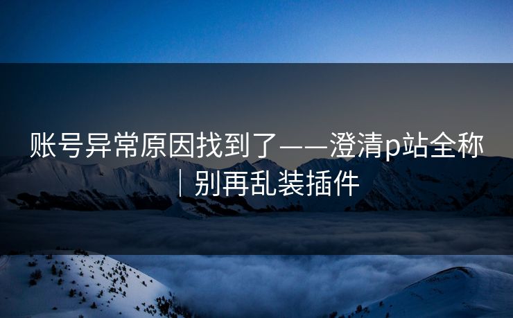 账号异常原因找到了——澄清p站全称｜别再乱装插件