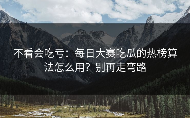 不看会吃亏：每日大赛吃瓜的热榜算法怎么用？别再走弯路
