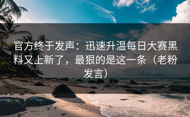官方终于发声：迅速升温每日大赛黑料又上新了，最狠的是这一条（老粉发言）