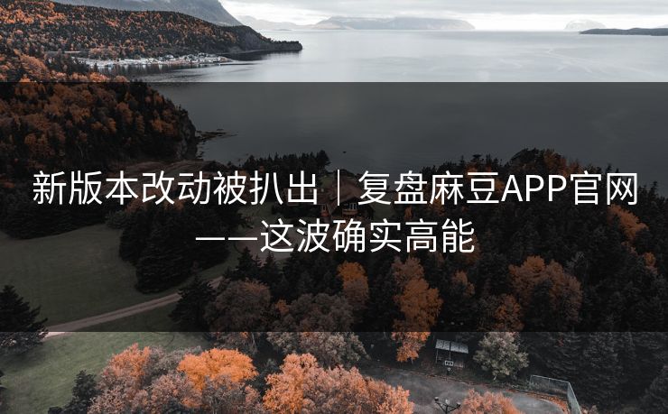 新版本改动被扒出｜复盘麻豆APP官网——这波确实高能