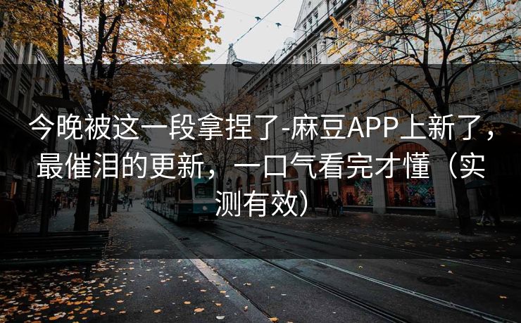 今晚被这一段拿捏了-麻豆APP上新了，最催泪的更新，一口气看完才懂（实测有效）