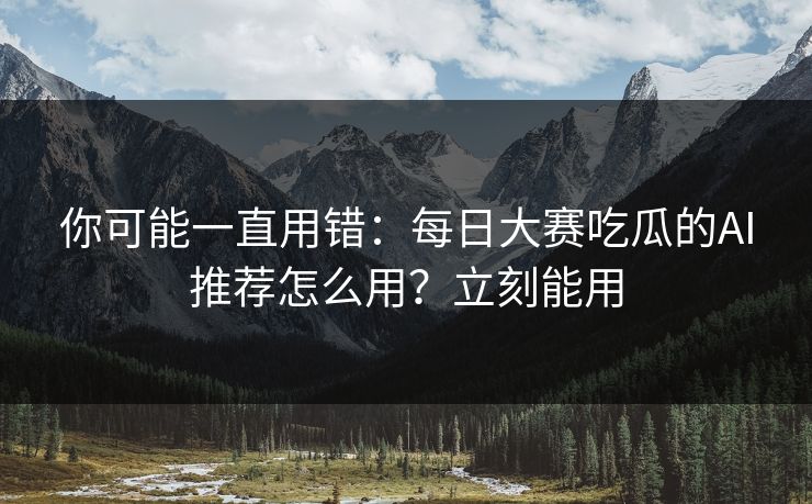 你可能一直用错：每日大赛吃瓜的AI推荐怎么用？立刻能用