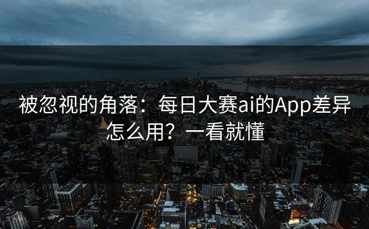被忽视的角落：每日大赛ai的App差异怎么用？一看就懂