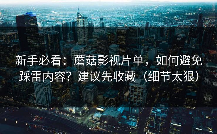 新手必看：蘑菇影视片单，如何避免踩雷内容？建议先收藏（细节太狠）