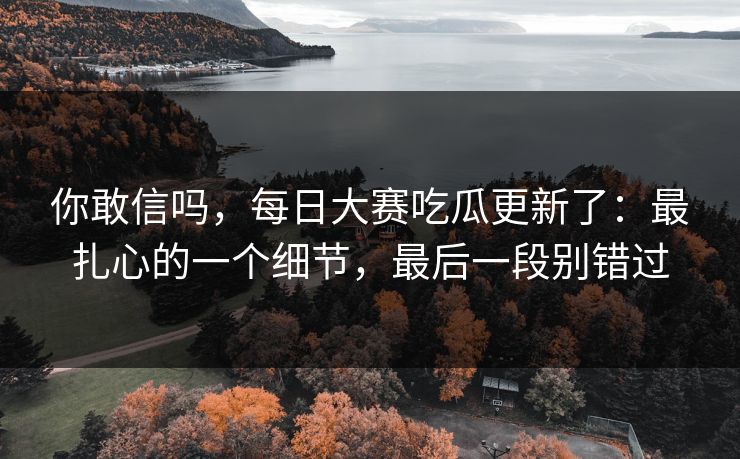 你敢信吗，每日大赛吃瓜更新了：最扎心的一个细节，最后一段别错过