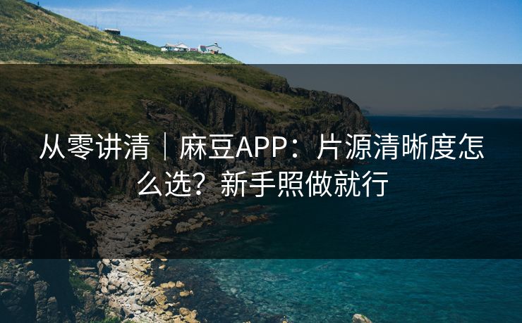从零讲清｜麻豆APP：片源清晰度怎么选？新手照做就行