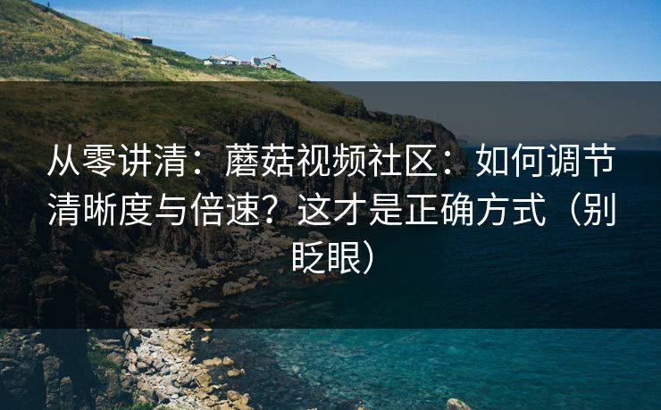 从零讲清：蘑菇视频社区：如何调节清晰度与倍速？这才是正确方式（别眨眼）