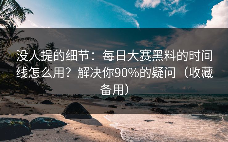 没人提的细节：每日大赛黑料的时间线怎么用？解决你90%的疑问（收藏备用）