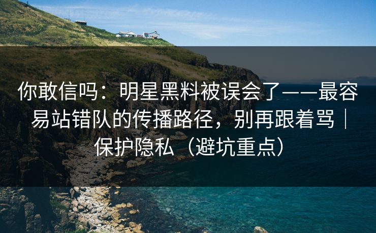 你敢信吗：明星黑料被误会了——最容易站错队的传播路径，别再跟着骂｜保护隐私（避坑重点）