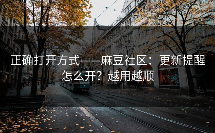 正确打开方式——麻豆社区：更新提醒怎么开？越用越顺
