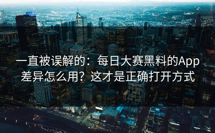 一直被误解的：每日大赛黑料的App差异怎么用？这才是正确打开方式